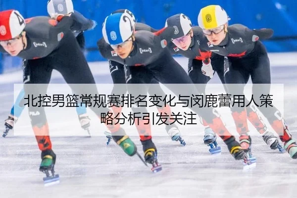 北控男篮常规赛排名变化与闵鹿蕾用人策略分析引发关注
